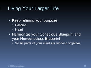 Living Your Larger Life Keep refining your purpose  Passion Heart Harmonize your Conscious Blueprint and your Nonconscious Blueprint So all parts of your mind are working together. 