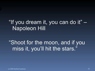 “ If you dream it, you can do it” – Napoleon Hill “ Shoot for the moon, and if you miss it, you’ll hit the stars.”  