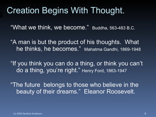 Creation Begins With Thought. “ What we think, we become.”  Buddha, 563-483 B.C. “ A man is but the product of his thoughts.  What he thinks, he becomes.”  Mahatma Gandhi, 1869-1948 “ If you think you can do a thing, or think you can’t do a thing, you’re right.”  Henry Ford, 1863-1947 “ The future  belongs to those who believe in the beauty of their dreams.”  Eleanor Roosevelt. 