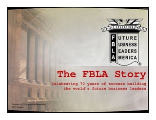by TeamTRI




                                        The FBLA Story
                                      Celebrating 70 years of success building
                                           the world’s future business leaders


Created by TRI Leadership Resources
2012 Version
 