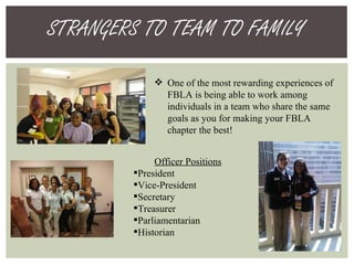 STRANGERS TO TEAM TO FAMILY One of the most rewarding experiences of FBLA is being able to work among individuals in a team who share the same goals as you for making your FBLA chapter the best! Officer Positions President Vice-President Secretary Treasurer Parliamentarian Historian 