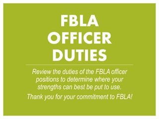 FBLA
OFFICER
DUTIES
Review the duties of the FBLA officer
positions to determine where your
strengths can best be put to use.
Thank you for your commitment to FBLA!
 