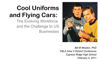 Cool Uniforms and Flying Cars:  The Evolving Workforce  and the Challenge to US Businesses Bill M Wooten, PhD FBLA Area V District Conference Cypress Ridge High School February 5, 2011 