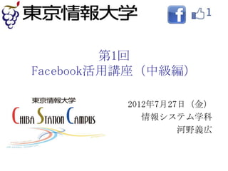 第1回
Facebook活用講座（中級編）

         2012年7月27日（金）
            情報システム学科
                  河野義広
 