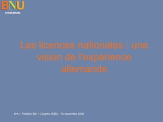 Les licences nationales : une
vision de l'expérience
allemande

BNU - Frédéric Blin - Congrès ADBU - 18 septembre 2009

 
