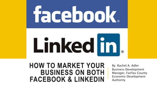 HOW TO MARKET YOUR
BUSINESS ON BOTH
FACEBOOK & LINKEDIN
By: Rachel A. Adler
Business Development
Manager, Fairfax County
Economic Development
Authority
 