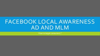 FACEBOOK LOCAL AWARENESS
AD AND MLM
How to target consumers ?
 