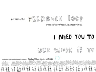 perhaps… the
we seek/crave/need.. is already in us.
imagining the broken feedback loop given a do-over via
 
