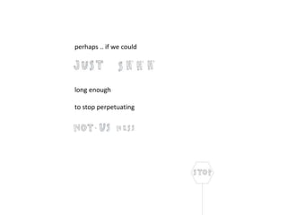 perhaps .. if we could
long enough
to stop perpetuating
 