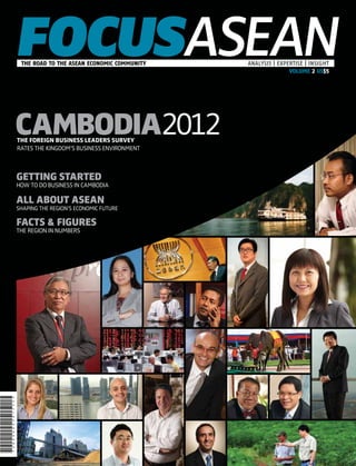 THE ROAD TO THE ASEAN ECONOMIC COMMUNITY 	   ANALYSIS | EXPERTISE | INSIGHT
                                                             VOLUME 2 US$5




CAMBODIA2012
The foreign business leaders survey
rates the kingdom’s business environment



Getting started
How to do business in cambodia

ALL ABOUT asean
Shaping the region’s economic future

facts & FIGURES
The region in numbers
 