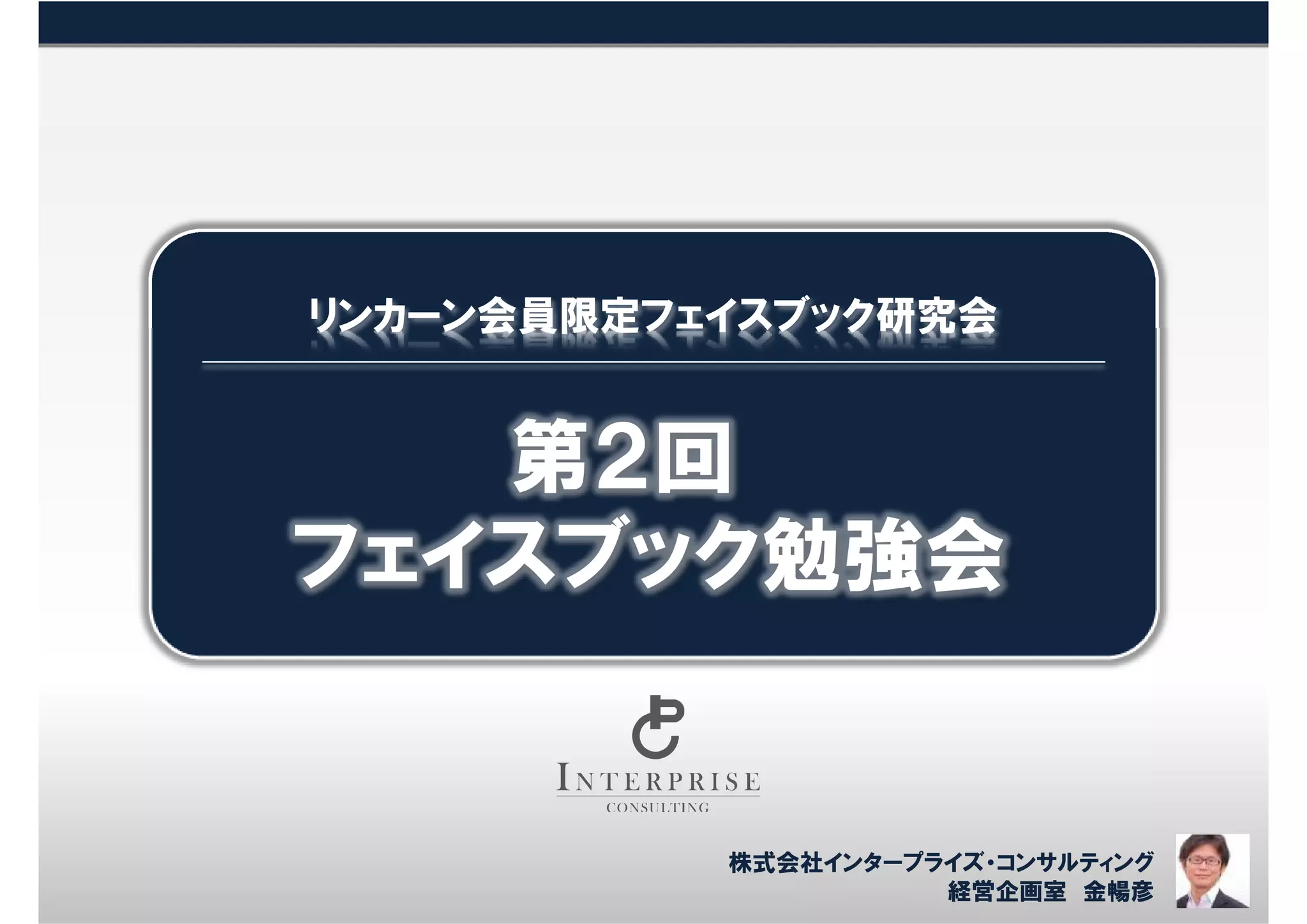 リンカーン会員限定フェイスブック研究会


   第２回
フェイスブック勉強会


           株式会社インタープライズ・コンサルティング
                     経営企画室 金暢彦
 