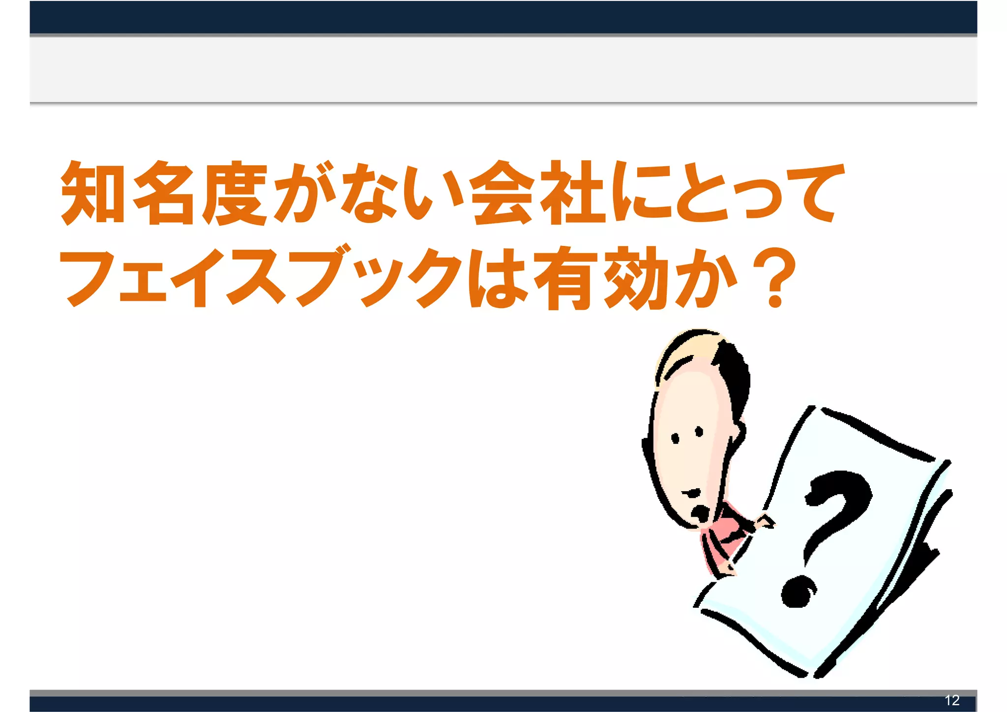 知名度がない会社にとって
フェイスブックは有効か？




               12
 