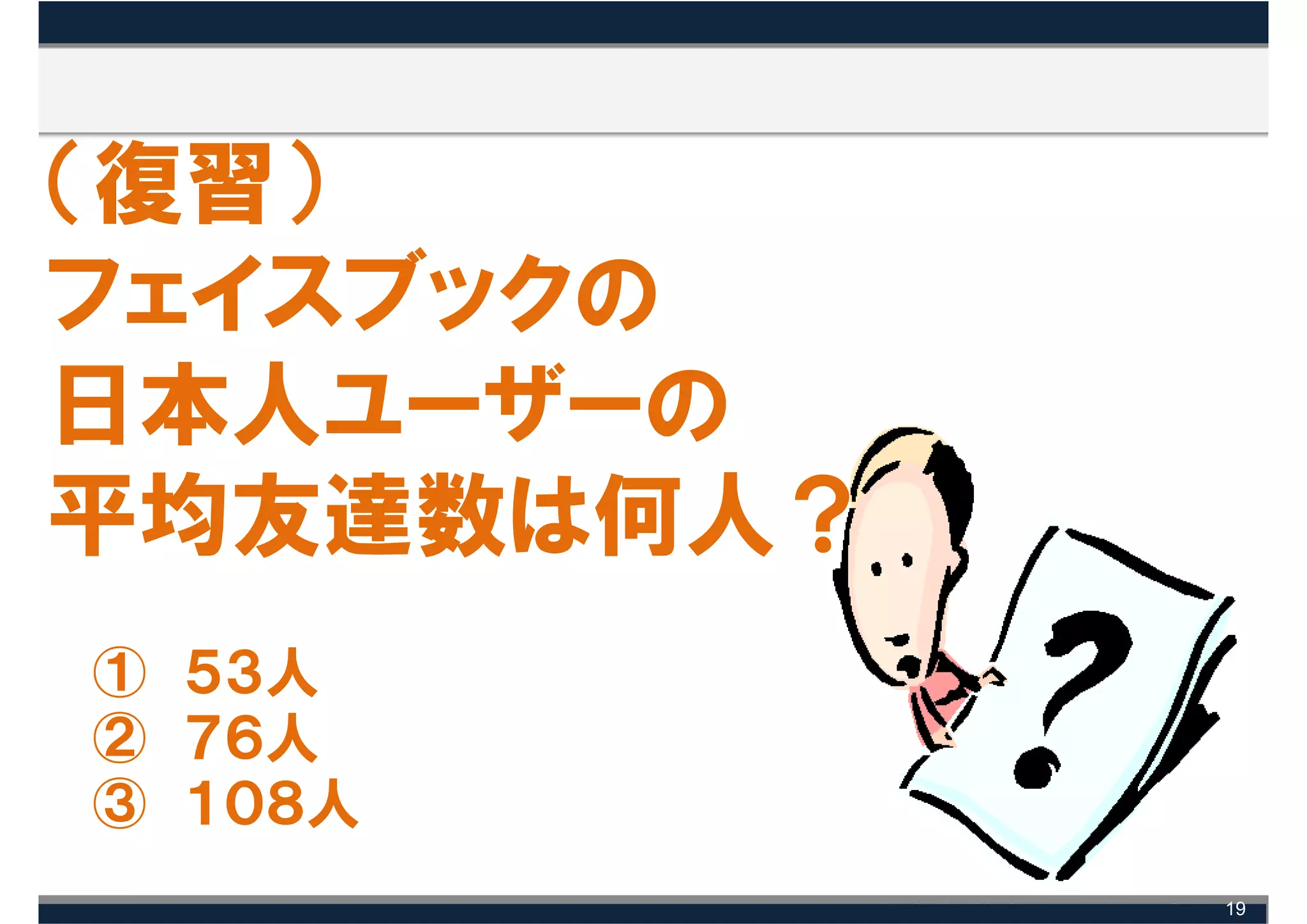 （復習）
フェイスブックの
日本人ユーザーの
平均友達数は何人？
① ５３人
② ７６人
③ １０８人
            19
 