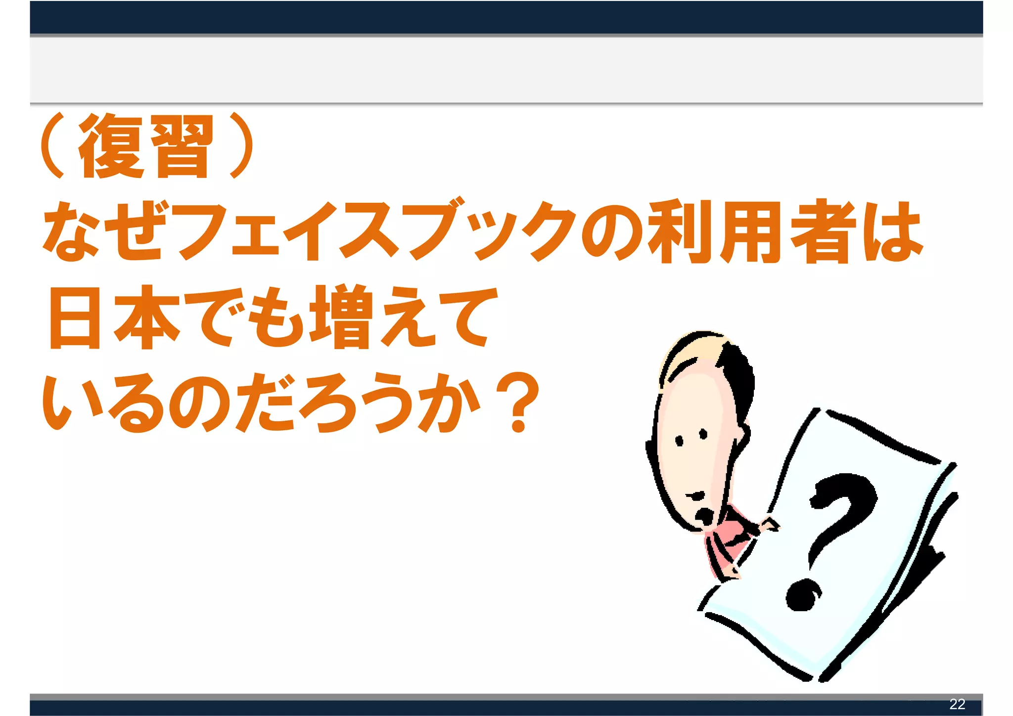 （復習）
なぜフェイスブックの利用者は
日本でも増えて
いるのだろうか？


                 22
 