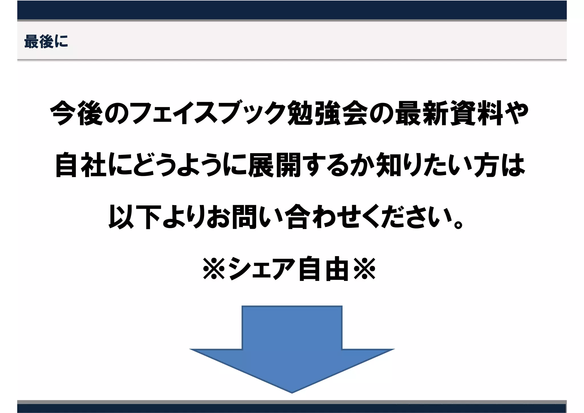 最後に



 今後のフェイスブック勉強会の最新資料や
 自社にどうように展開するか知りたい方は
      以下よりお問い合わせください。
         ※シェア自由※
 