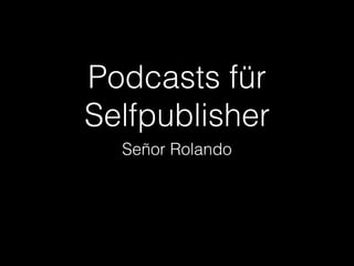 Podcasts für
Selfpublisher
Señor Rolando
 