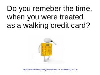 Do you remeber the time,
when you were treated
as a walking credit card?
http://imthemodernway.com/facebook-marketing-2013/
 