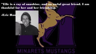 “Elle is a ray of sunshine, and an awful great friend. I am
thankful for her and her friendship.”
-Eric Ham
 