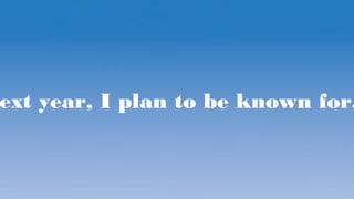 ext year, I plan to be known for.
 