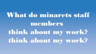 What do minarets staff
members
think about my work?
think about my work?
 
