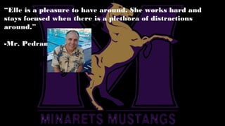 “Elle is a pleasure to have around. She works hard and
stays focused when there is a plethora of distractions
around.”
-Mr. Pedranti
 