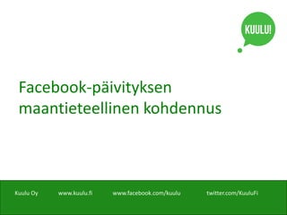 Facebook-päivityksen 
maantieteellinen kohdennus 
Kuulu Oy www.kuulu.fi www.facebook.com/kuulu twitter.com/KuuluFi 
 