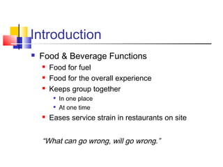 Introduction
 Food & Beverage Functions
 Food for fuel
 Food for the overall experience
 Keeps group together

In one place

At one time
 Eases service strain in restaurants on site
“What can go wrong, will go wrong.”
 