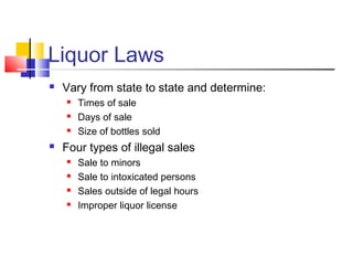 Liquor Laws
 Vary from state to state and determine:
 Times of sale
 Days of sale
 Size of bottles sold
 Four types of illegal sales
 Sale to minors
 Sale to intoxicated persons
 Sales outside of legal hours
 Improper liquor license
 