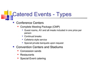 Catered Events - Types
 Conference Centers
 Complete Meeting Package (CMP)

Guest rooms, AV and all meals included in one price per
person

Continual breaks

Cafeteria style service

Special private banquets upon request
 Convention Centers and Stadiums
 Concession sands
 Restaurants
 Special Event catering
 