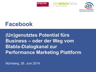 Nürnberg, 26. Juni 2014
(Un)genutztes Potential fürs
Business – oder der Weg vom
Blabla-Dialogkanal zur
Performance Marketing Plattform
Facebook
 