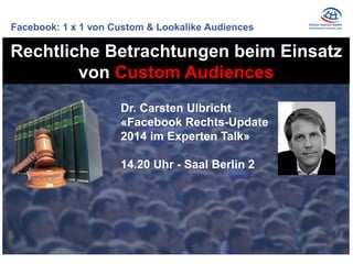 Facebook: 1 x 1 von Custom & Lookalike Audiences 
Rechtliche Betrachtungen beim Einsatz von Custom Audiences 
Dr. Carsten ...