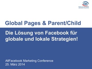 AllFacebook Marketing Conference
25. März 2014
Die Lösung von Facebook für
globale und lokale Strategien!
Global Pages & Parent/Child
 