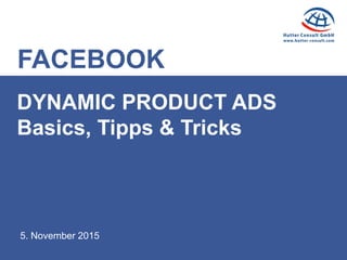 FACEBOOK
5. November 2015
DYNAMIC PRODUCT ADS
Basics, Tipps & Tricks
 