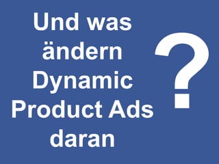 Und was
ändern
Dynamic
Product Ads
daran
 