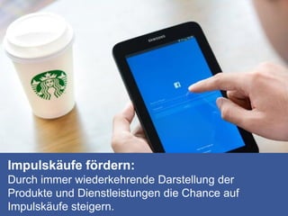 Impulskäufe fördern:
Durch immer wiederkehrende Darstellung der
Produkte und Dienstleistungen die Chance auf
Impulskäufe steigern.
 