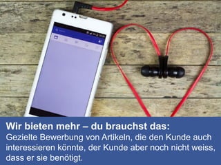 Wir bieten mehr – du brauchst das:
Gezielte Bewerbung von Artikeln, die den Kunde auch
interessieren könnte, der Kunde aber noch nicht weiss,
dass er sie benötigt.
 