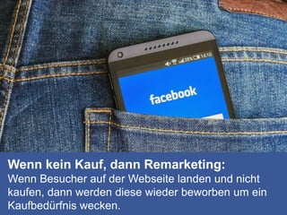 Wenn kein Kauf, dann Remarketing:
Wenn Besucher auf der Webseite landen und nicht
kaufen, dann werden diese wieder beworben um ein
Kaufbedürfnis wecken.
 