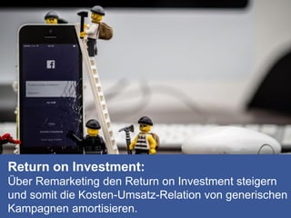 Return on Investment:
Über Remarketing den Return on Investment steigern
und somit die Kosten-Umsatz-Relation von generischen
Kampagnen amortisieren.
 