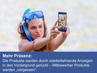 Mehr Präsenz:
Die Produkte werden durch wiederkehrende Anzeigen
in den Vordergrund gerückt – Mitbewerber Produkte
werden „vergessen“.
 
