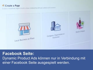 Facebook Seite:
Dynamic Product Ads können nur in Verbindung mit
einer Facebook Seite ausgespielt werden.
 