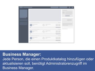 Business Manager:
Jede Person, die einen Produktkatalog hinzufügen oder
aktualisieren soll, benötigt Administratorenzugriff im
Business Manager.
 