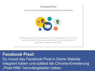 Facebook Pixel:
Du musst das Facebook Pixel in Deine Website
integriert haben und solltest die Chrome-Erweiterung
„Pixel-Hilfe“ heruntergeladen haben.
 