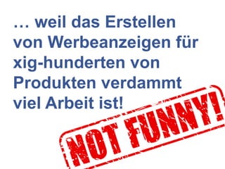 … weil das Erstellen
von Werbeanzeigen für
xig-hunderten von
Produkten verdammt
viel Arbeit ist!
 