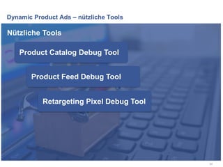 Dynamic Product Ads – nützliche Tools
62
Nützliche Tools
Product Catalog Debug Tool
Product Feed Debug Tool
Retargeting Pixel Debug Tool
 