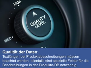 Qualität der Daten:
Textlängen bei Produktebeschreibungen müssen
beachtet werden, allenfalls sind spezielle Felder für die
Beschreibungen in der Produkte-DB notwendig.
 