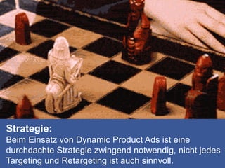 Strategie:
Beim Einsatz von Dynamic Product Ads ist eine
durchdachte Strategie zwingend notwendig, nicht jedes
Targeting und Retargeting ist auch sinnvoll.
 