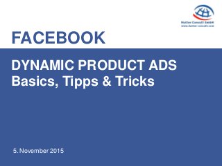 FACEBOOK
5. November 2015
DYNAMIC PRODUCT ADS
Basics, Tipps & Tricks
 