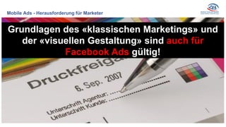 Mobile Ads - Herausforderung für Marketer
öfters Second Screen
Grundlagen des «klassischen Marketings» und
der «visuellen Gestaltung» sind auch für
Facebook Ads gültig!
 