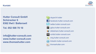 Hutter Consult GmbH
Schüracker 6
8362 Ifwil / Balterswil
Tel. 052 508 70 10
info@hutter-consult.com
www.hutter-consult.com
www.thomashutter.com
Kontakt
skype:th.hutter
facebook.hutter-consult.com
twitter.hutter-consult.com
gplus.hutter-consult.com
slideshare.hutter-consult.com
scribd.hutter-consult.com
xing.hutter-consult.com
linkedin.hutter-consult.com
thomashutter.com
 