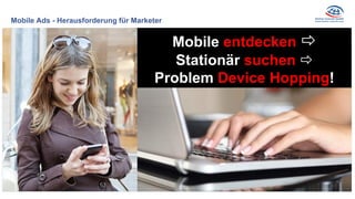 Mobile Ads - Herausforderung für Marketer
Mobile entdecken 
Stationär suchen 
Problem Device Hopping!
 
